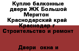 Куплю балконные двери ЖК Большой Меритон - Краснодарский край, Краснодар г. Строительство и ремонт » Двери, окна и перегородки   